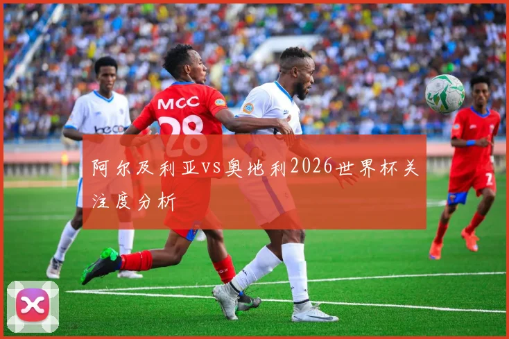 阿尔及利亚vs奥地利2026世界杯关注度分析