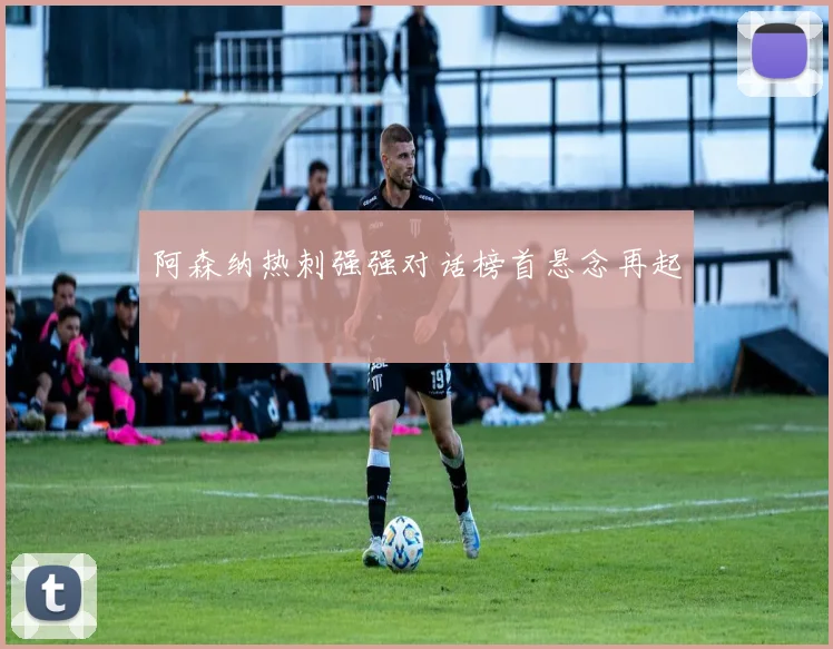 阿森纳热刺强强对话榜首悬念再起