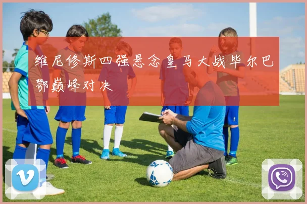 维尼修斯四强悬念皇马大战毕尔巴鄂巅峰对决