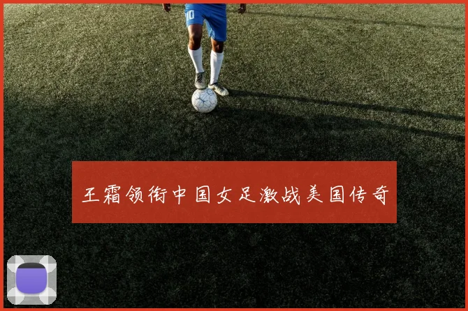 王霜领衔中国女足激战美国传奇