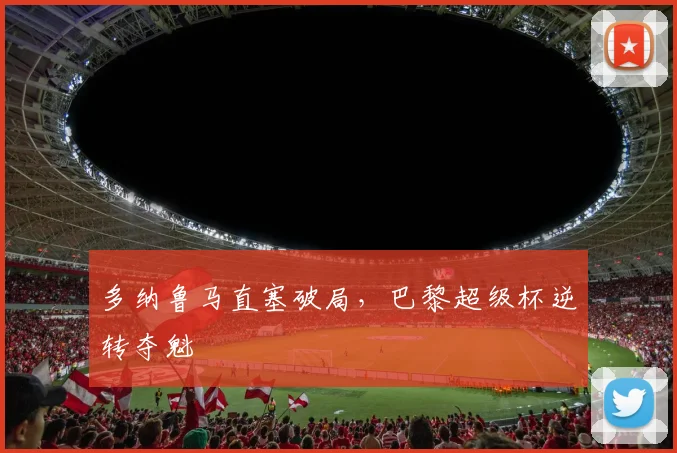 多纳鲁马直塞破局，巴黎超级杯逆转夺魁