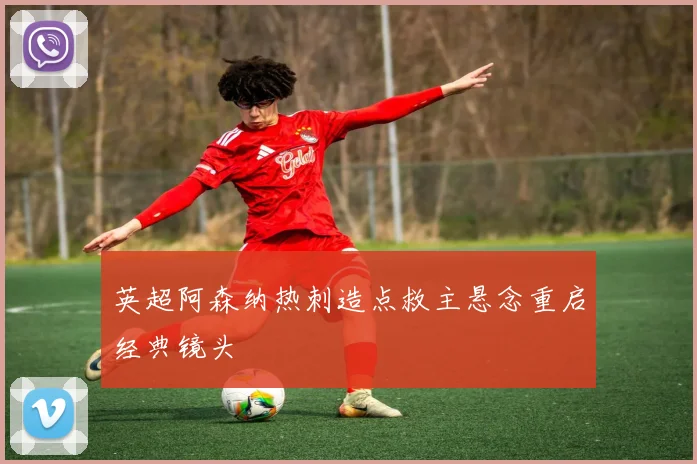 英超阿森纳热刺造点救主悬念重启经典镜头