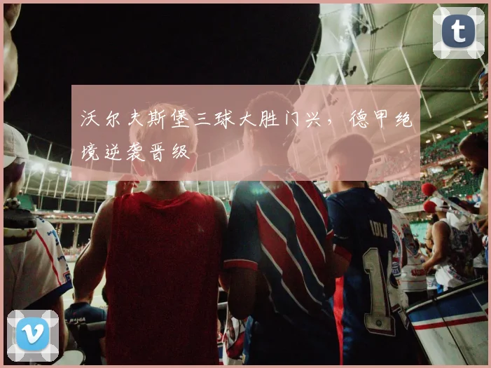 沃尔夫斯堡三球大胜门兴，德甲绝境逆袭晋级