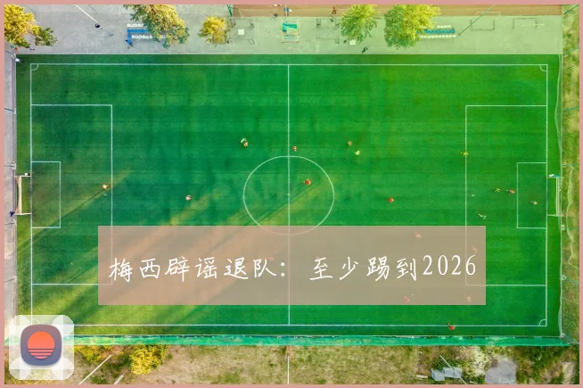 梅西辟谣退队：至少踢到2026