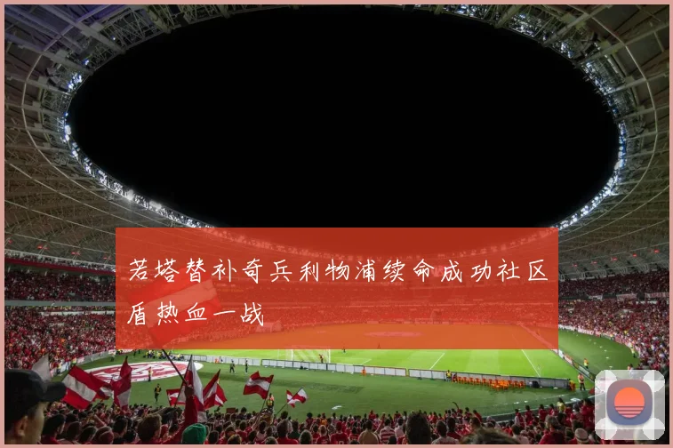 若塔替补奇兵利物浦续命成功社区盾热血一战