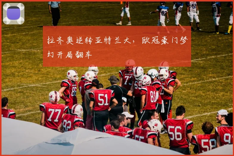拉齐奥逆转亚特兰大，欧冠豪门梦幻开局翻车