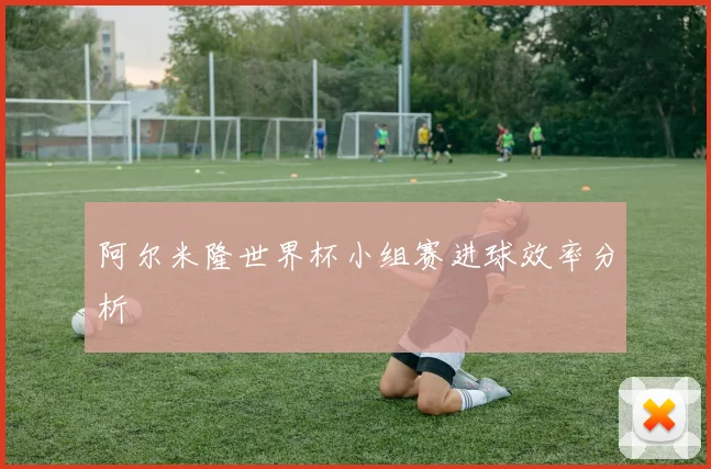 阿尔米隆世界杯小组赛进球效率分析