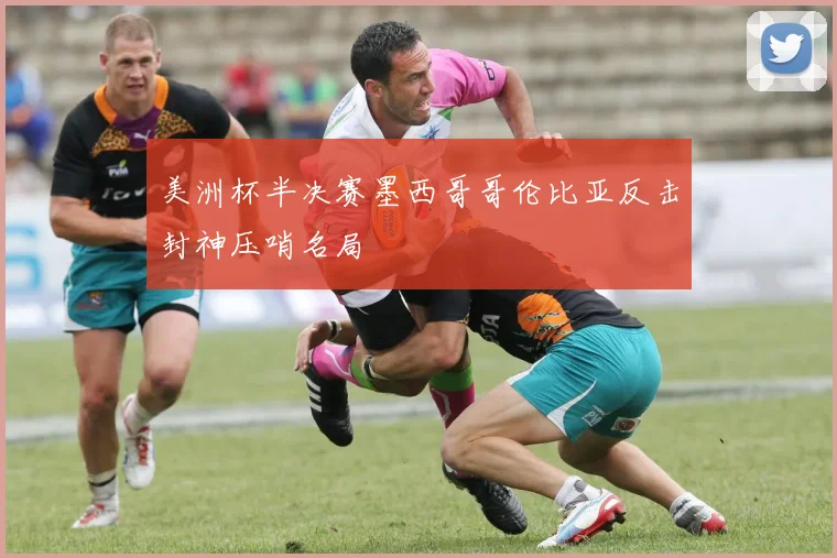 美洲杯半决赛墨西哥哥伦比亚反击封神压哨名局