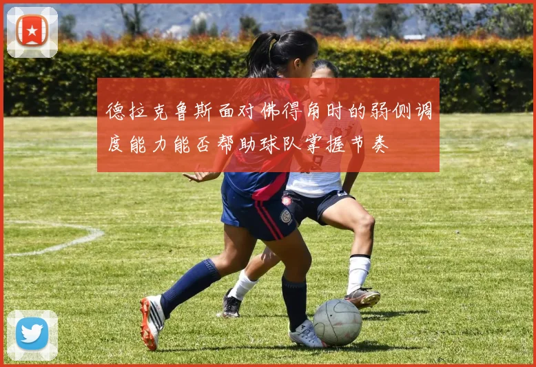 德拉克鲁斯面对佛得角时的弱侧调度能力能否帮助球队掌握节奏