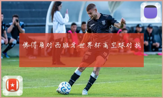 佛得角对西班牙世界杯高空球对抗