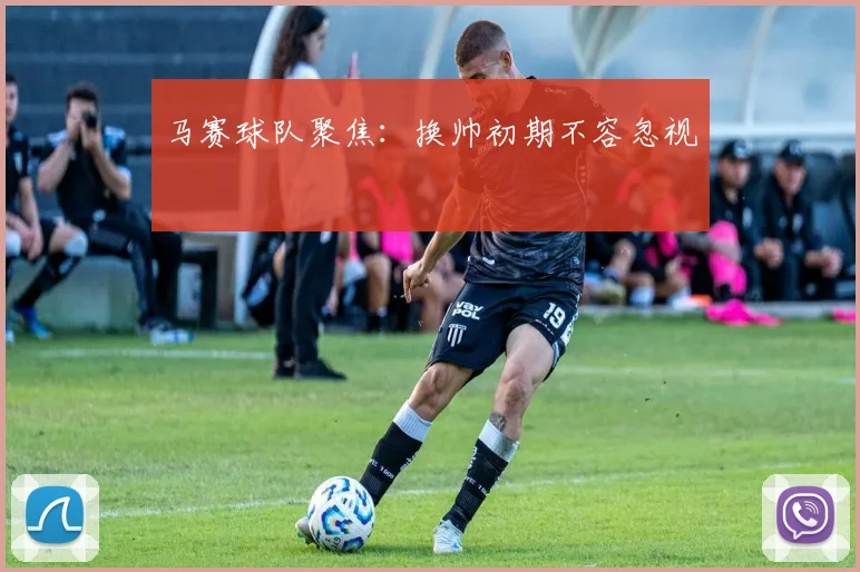 马赛球队聚焦：换帅初期不容忽视