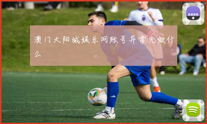 澳门大阳城娱乐网账号异常先做什么