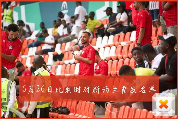 6月26日比利时对新西兰首发名单
