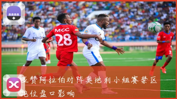 亚赞阿拉伯对阵奥地利小组赛禁区跑位盘口影响