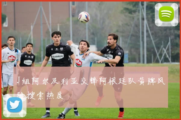 J组阿尔及利亚交锋阿根廷队黄牌风险搜索热度