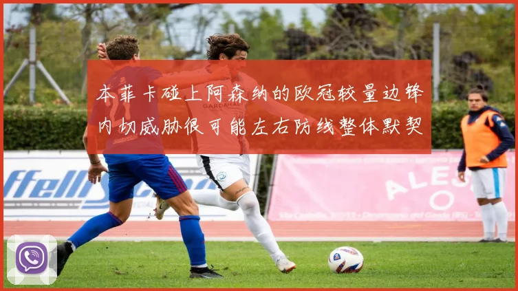 本菲卡碰上阿森纳的欧冠较量边锋内切威胁很可能左右防线整体默契