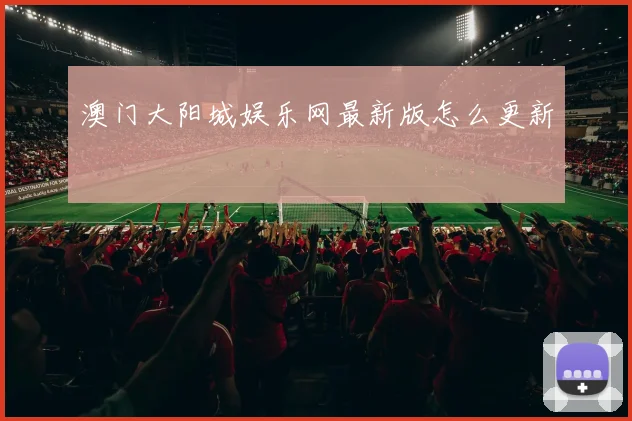 澳门大阳城娱乐网最新版怎么更新