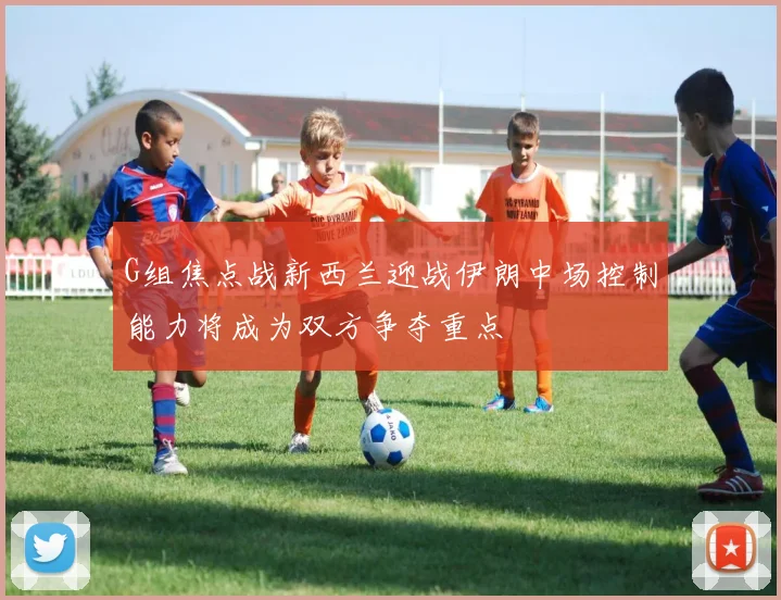 G组焦点战新西兰迎战伊朗中场控制能力将成为双方争夺重点