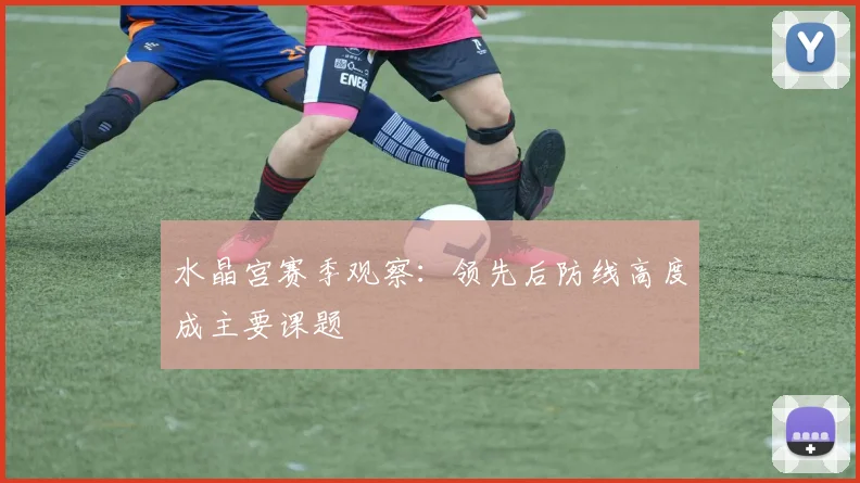 水晶宫赛季观察：领先后防线高度成主要课题