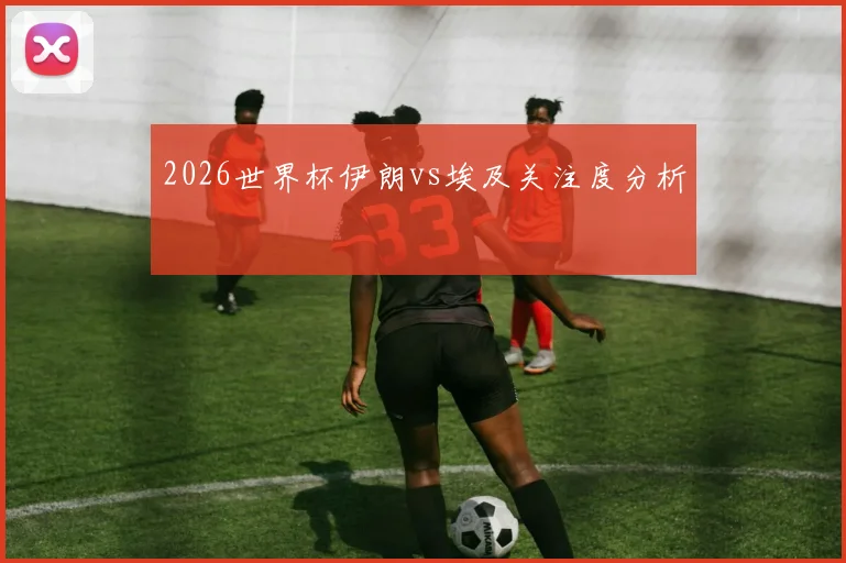 2026世界杯伊朗vs埃及关注度分析