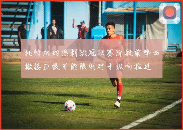 托特纳姆热刺欧冠联赛阶段前锋回撤接应很可能限制对手纵向推进