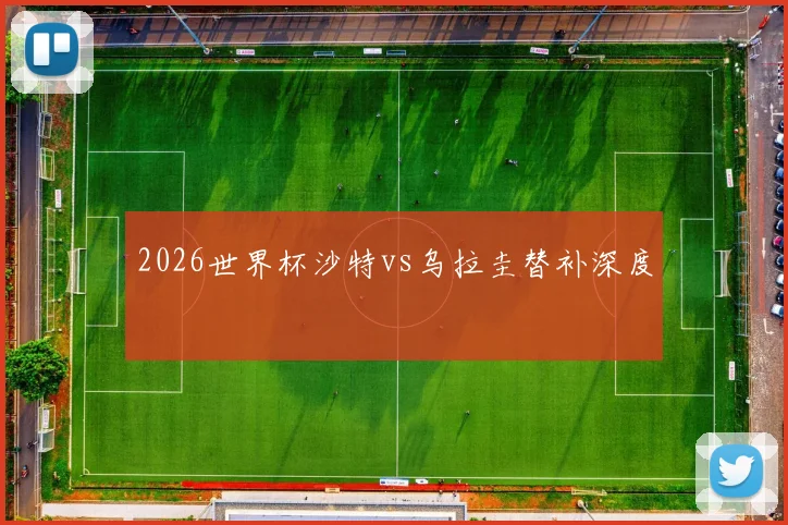 2026世界杯沙特vs乌拉圭替补深度