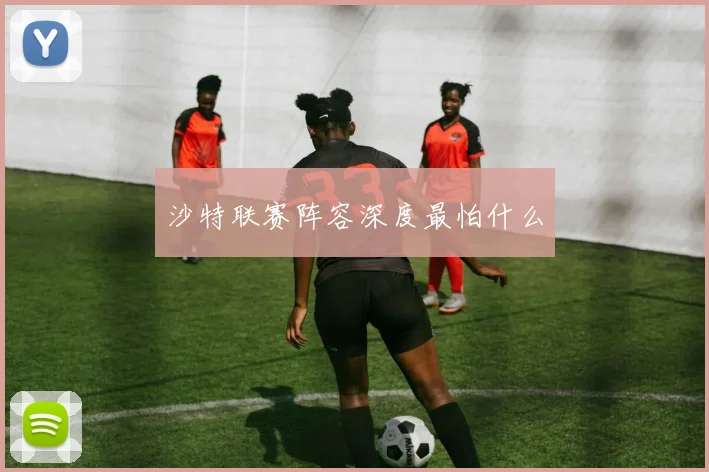 沙特联赛阵容深度最怕什么