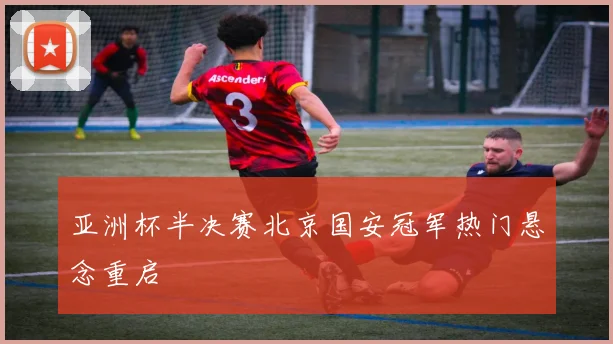 亚洲杯半决赛北京国安冠军热门悬念重启