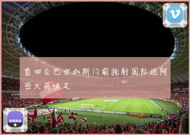 首回合巴尔加斯门前抢射国际迈阿密火药味足