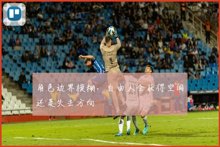 角色边界模糊，自由人会获得空间还是失去方向