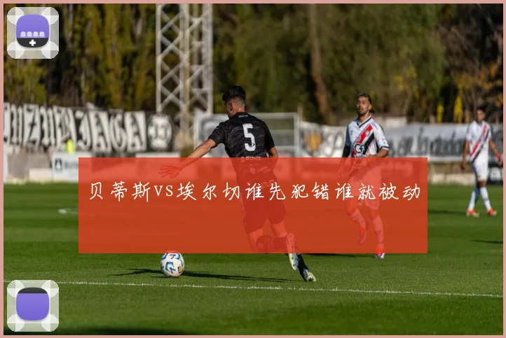 贝蒂斯vs埃尔切谁先犯错谁就被动