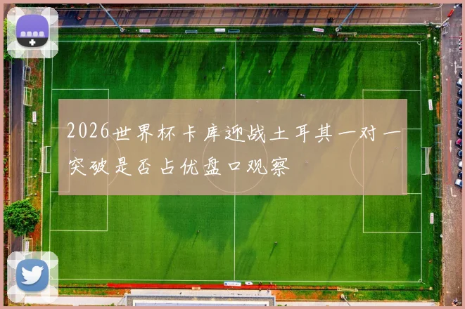 2026世界杯卡库迎战土耳其一对一突破是否占优盘口观察