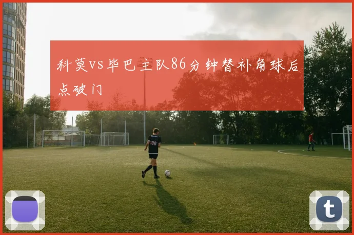 科莫vs毕巴主队86分钟替补角球后点破门