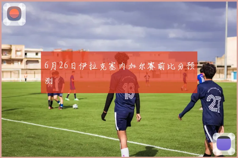 6月26日伊拉克塞内加尔赛前比分预测