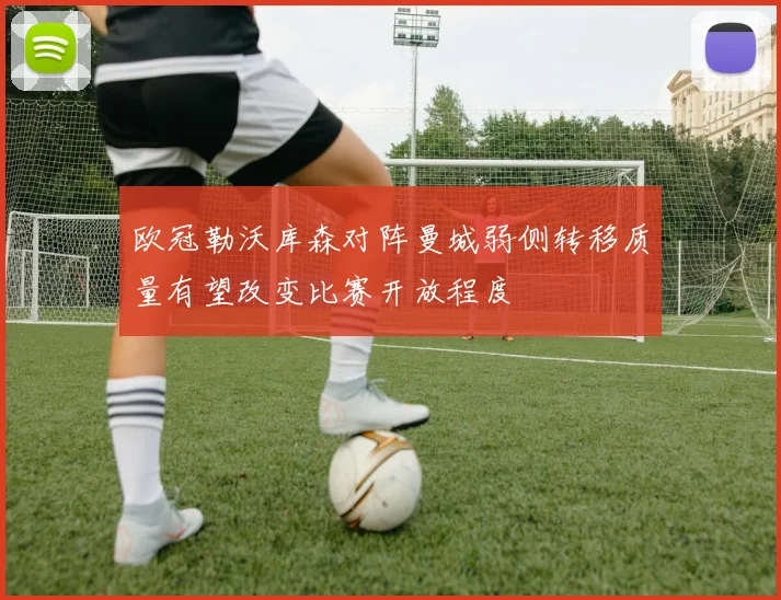 欧冠勒沃库森对阵曼城弱侧转移质量有望改变比赛开放程度