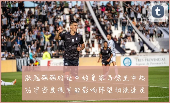 欧冠强强对话中的皇家马德里中路防守密度很可能影响阵型切换速度