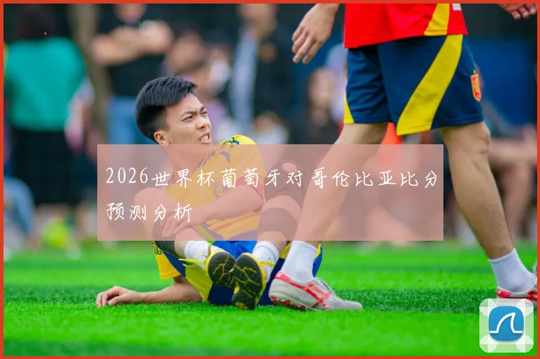 2026世界杯葡萄牙对哥伦比亚比分预测分析