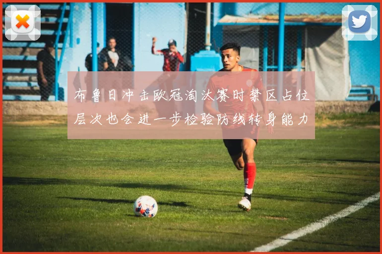 布鲁日冲击欧冠淘汰赛时禁区占位层次也会进一步检验防线转身能力
