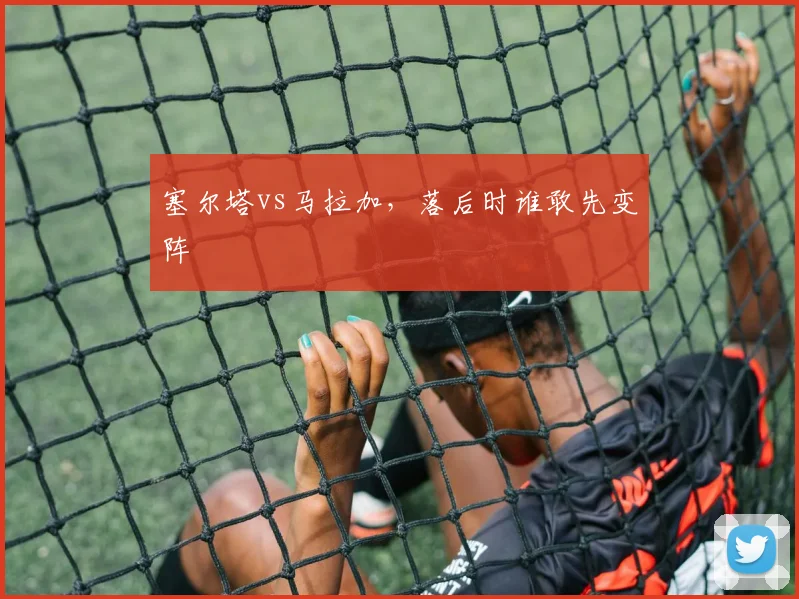 塞尔塔vs马拉加，落后时谁敢先变阵