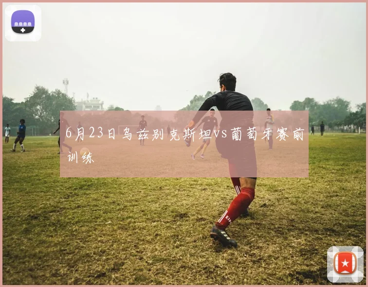 6月23日乌兹别克斯坦vs葡萄牙赛前训练