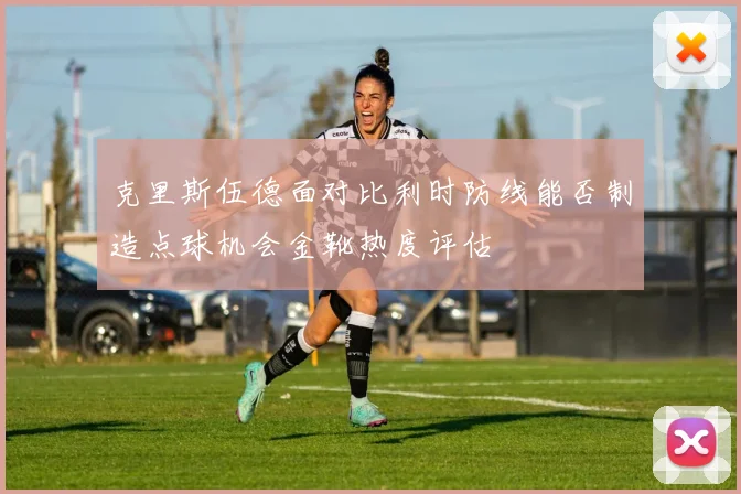 克里斯伍德面对比利时防线能否制造点球机会金靴热度评估