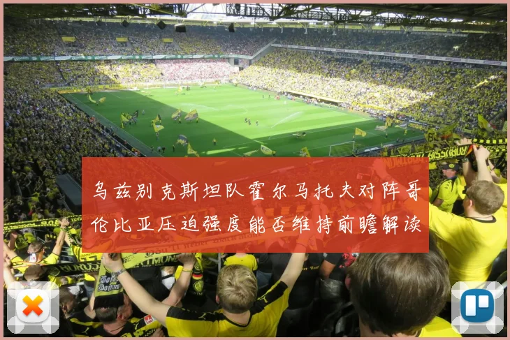 乌兹别克斯坦队霍尔马托夫对阵哥伦比亚压迫强度能否维持前瞻解读