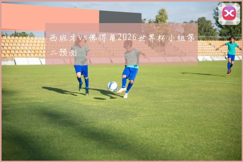 西班牙vs佛得角2026世界杯小组第二预测