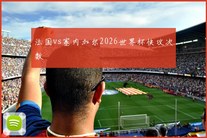 法国vs塞内加尔2026世界杯快攻次数