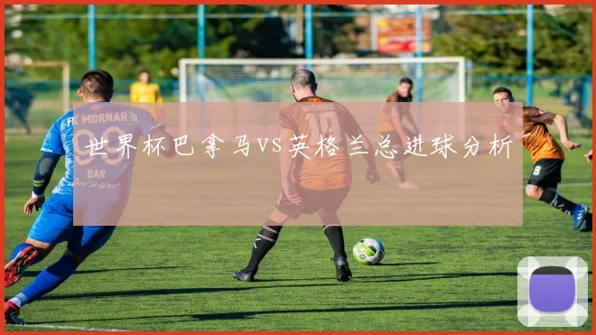 世界杯巴拿马vs英格兰总进球分析