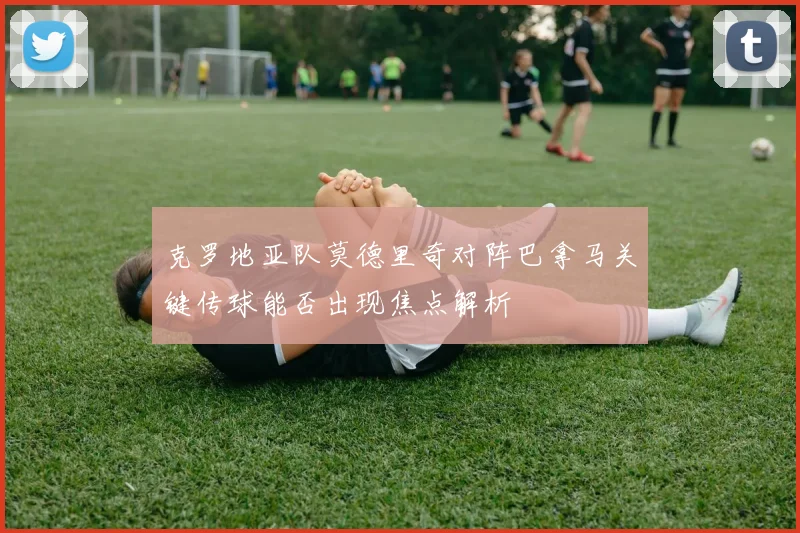 克罗地亚队莫德里奇对阵巴拿马关键传球能否出现焦点解析